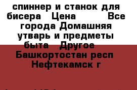 спиннер и станок для бисера › Цена ­ 500 - Все города Домашняя утварь и предметы быта » Другое   . Башкортостан респ.,Нефтекамск г.